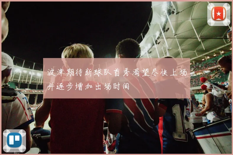 波津期待新球队首秀渴望尽快上场并逐步增加出场时间