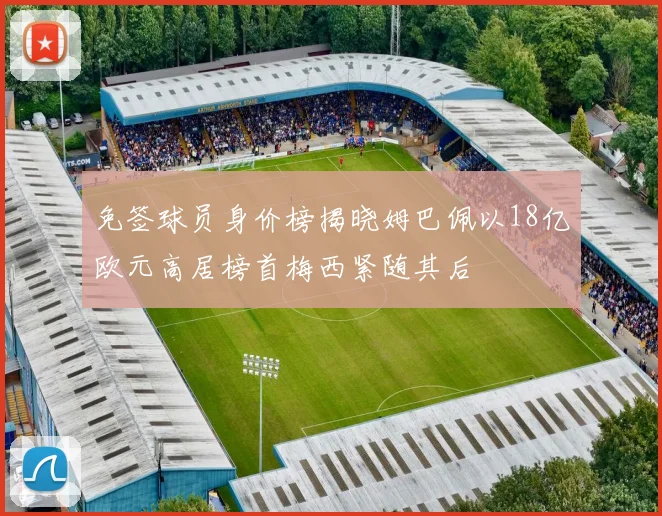 免签球员身价榜揭晓姆巴佩以18亿欧元高居榜首梅西紧随其后