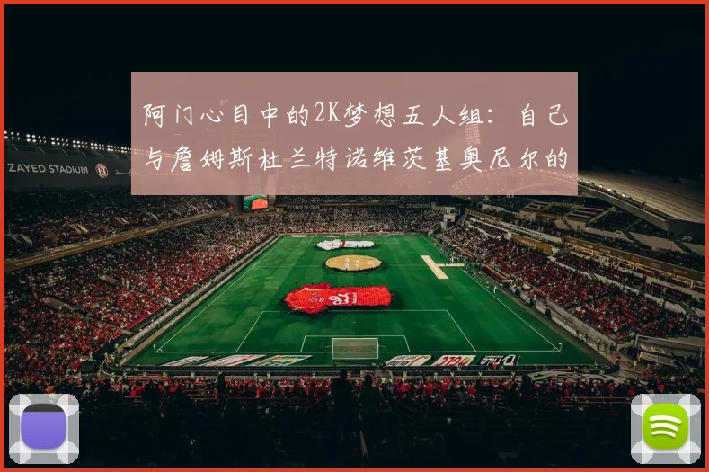 阿门心目中的2K梦想五人组：自己与詹姆斯杜兰特诺维茨基奥尼尔的传奇组合