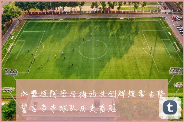 加盟迈阿密与梅西共创辉煌雷吉隆誓言争夺球队历史首冠