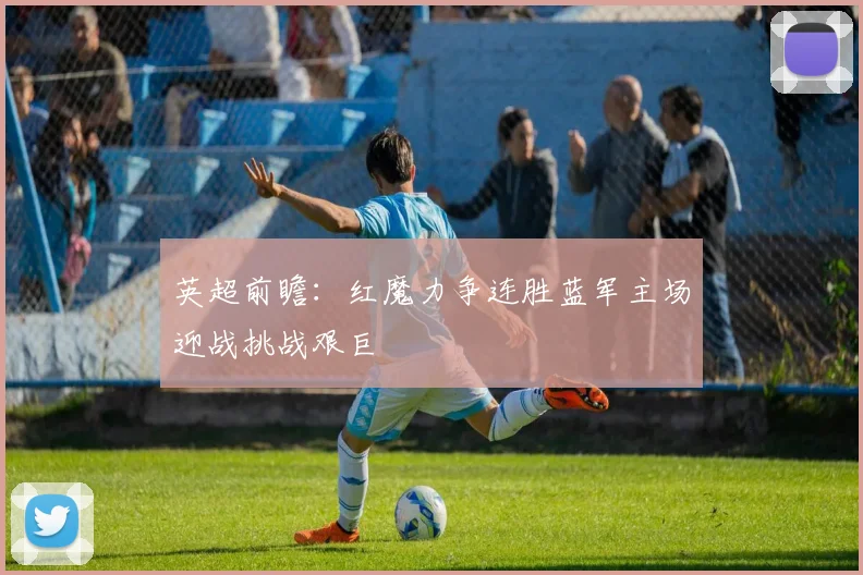 英超前瞻：红魔力争连胜蓝军主场迎战挑战艰巨