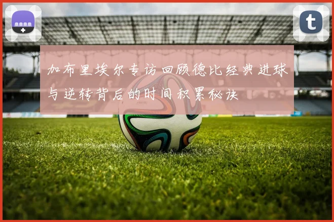 加布里埃尔专访回顾德比经典进球与逆转背后的时间积累秘诀