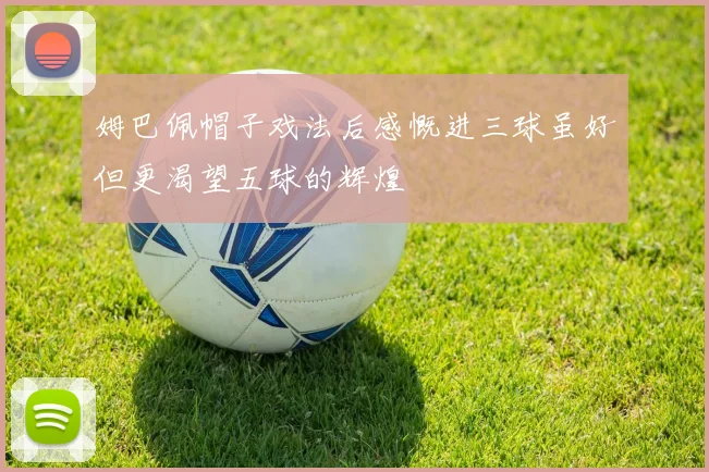 姆巴佩帽子戏法后感慨进三球虽好但更渴望五球的辉煌