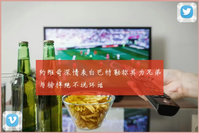 约维奇深情表白巴特勒称其为兄弟与榜样绝不说坏话