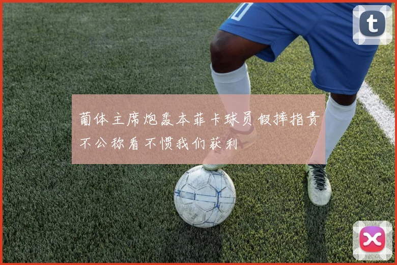 葡体主席炮轰本菲卡球员假摔指责不公称看不惯我们获利