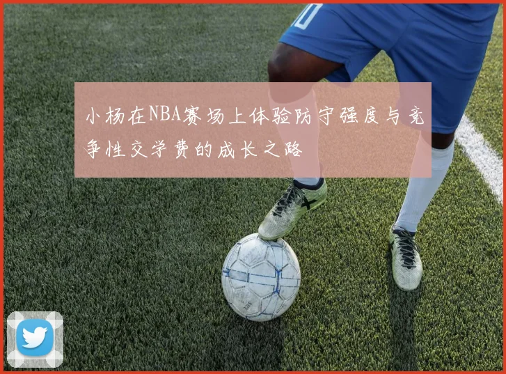 小杨在NBA赛场上体验防守强度与竞争性交学费的成长之路