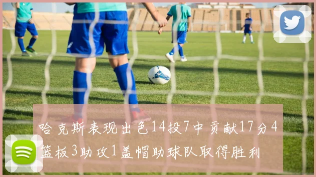 哈克斯表现出色14投7中贡献17分4篮板3助攻1盖帽助球队取得胜利