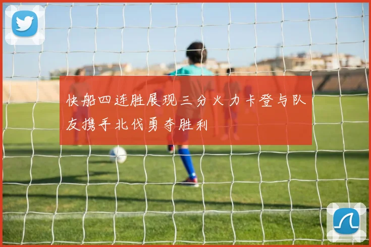 快船四连胜展现三分火力卡登与队友携手北伐勇夺胜利