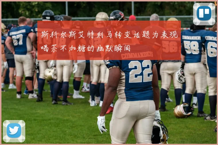 斯科尔斯艾特利马转变话题为表现喝茶不加糖的幽默瞬间