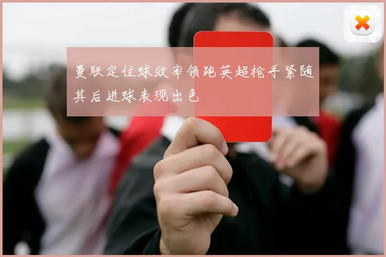 曼联定位球效率领跑英超枪手紧随其后进球表现出色