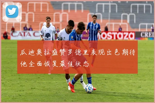 瓜迪奥拉盛赞罗德里表现出色期待他全面恢复最佳状态