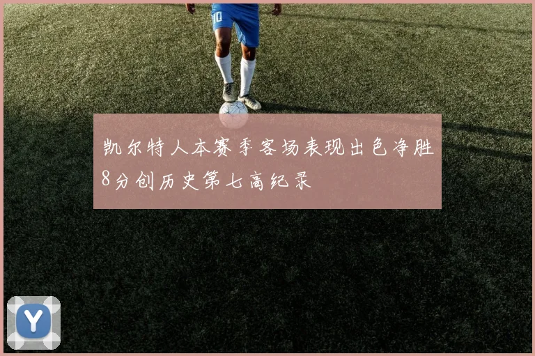 凯尔特人本赛季客场表现出色净胜8分创历史第七高纪录