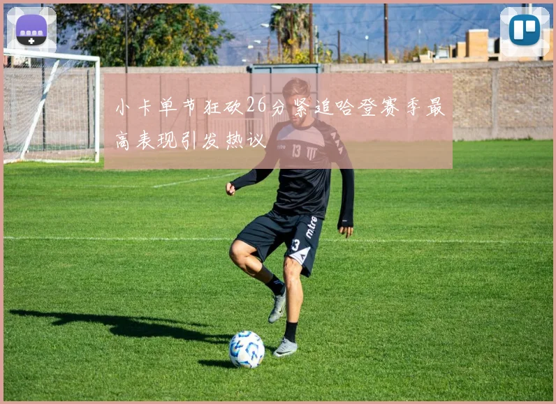 小卡单节狂砍26分紧追哈登赛季最高表现引发热议