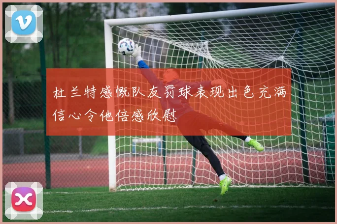 杜兰特感慨队友罚球表现出色充满信心令他倍感欣慰