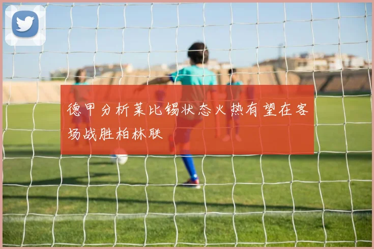 德甲分析莱比锡状态火热有望在客场战胜柏林联