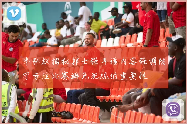 李弘权揭秘郭士强耳语内容强调防守专注比赛避免犯规的重要性