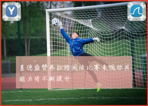 基德盛赞弗拉格阅读比赛表现称其能力将不断提升