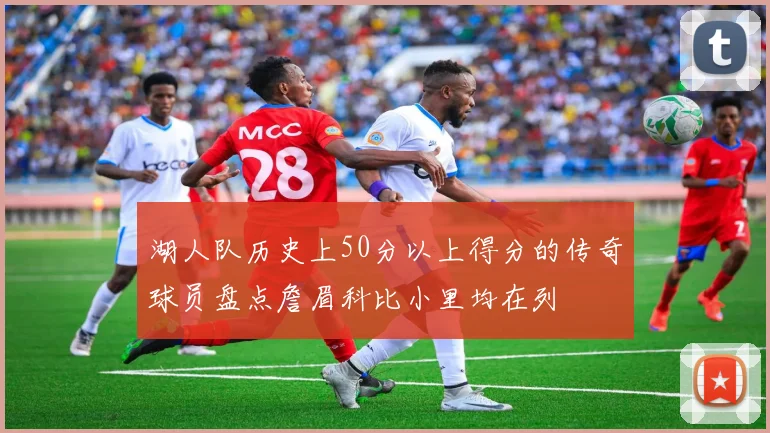 湖人队历史上50分以上得分的传奇球员盘点詹眉科比小里均在列