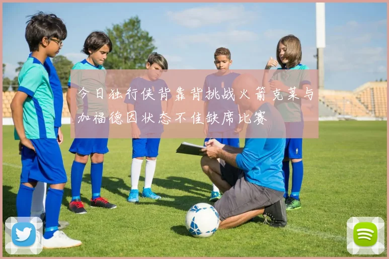 今日独行侠背靠背挑战火箭克莱与加福德因状态不佳缺席比赛