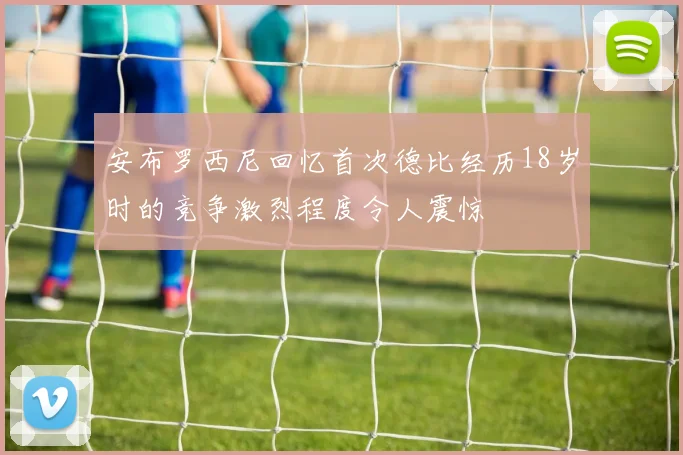 安布罗西尼回忆首次德比经历18岁时的竞争激烈程度令人震惊