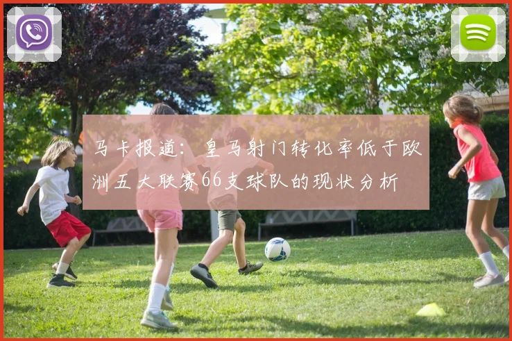 马卡报道：皇马射门转化率低于欧洲五大联赛66支球队的现状分析