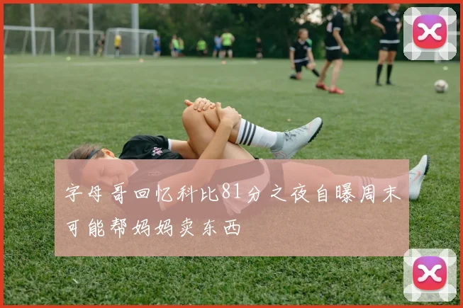 字母哥回忆科比81分之夜自曝周末可能帮妈妈卖东西