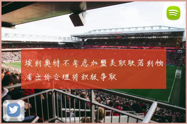 埃利奥特不考虑加盟美职联若利物浦出价合理将积极争取