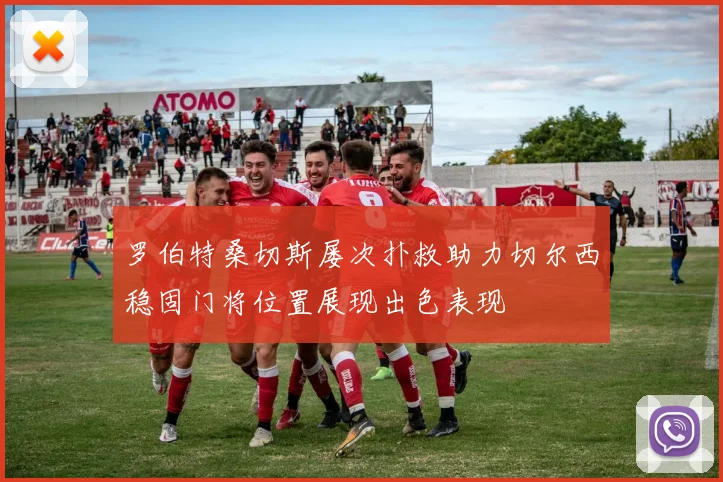 罗伯特桑切斯屡次扑救助力切尔西稳固门将位置展现出色表现