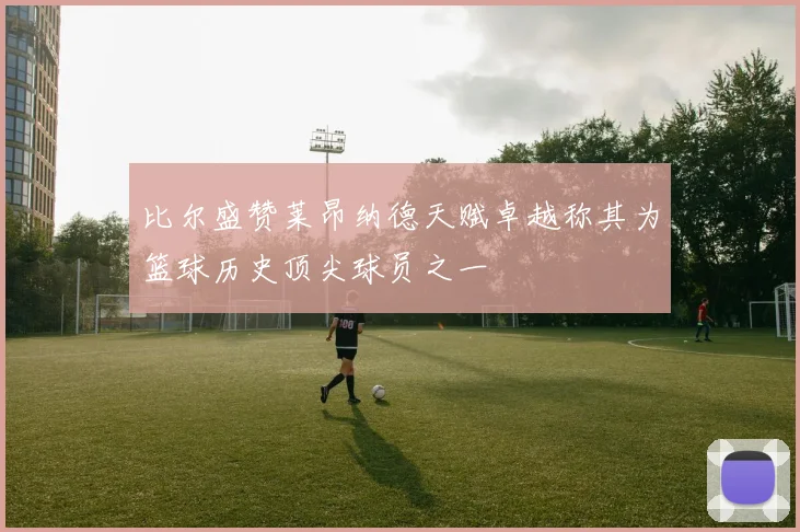 比尔盛赞莱昂纳德天赋卓越称其为篮球历史顶尖球员之一