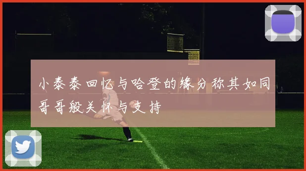 小泰泰回忆与哈登的缘分称其如同哥哥般关怀与支持