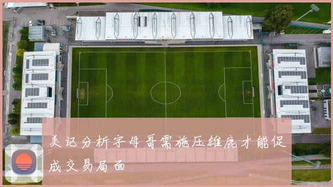 美记分析字母哥需施压雄鹿才能促成交易局面