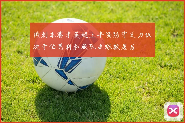 热刺本赛季英超上半场防守乏力仅次于伯恩利和狼队丢球数居后
