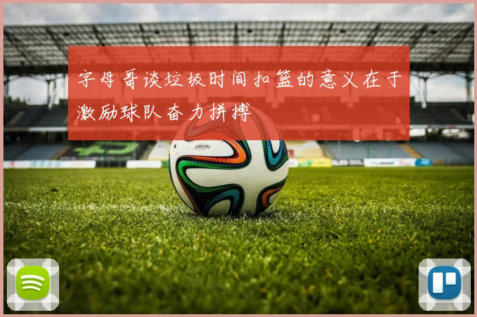 字母哥谈垃圾时间扣篮的意义在于激励球队奋力拼搏